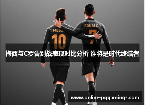 梅西与C罗告别战表现对比分析 谁将是时代终结者