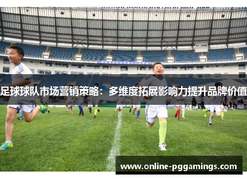 足球球队市场营销策略:多维度拓展影响力提升品牌价值 足球球队市场营销策略:多维度拓展影响力提升品牌价值