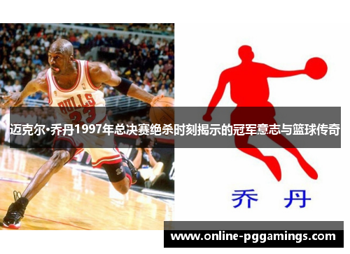 迈克尔·乔丹1997年总决赛绝杀时刻揭示的冠军意志与篮球传奇 迈克尔·乔丹1997年总决赛绝杀时刻揭示的冠军意志与篮球传奇
