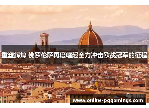 重塑辉煌 佛罗伦萨再度崛起全力冲击欧战冠军的征程 重塑辉煌 佛罗伦萨再度崛起全力冲击欧战冠军的征程