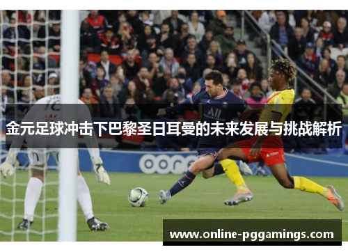 金元足球冲击下巴黎圣日耳曼的未来发展与挑战解析