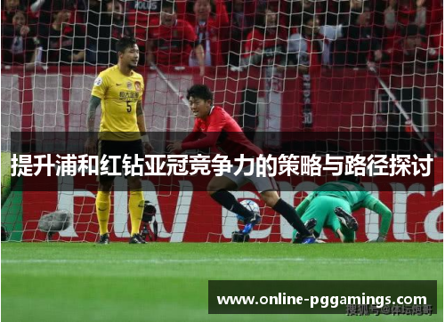 提升浦和红钻亚冠竞争力的策略与路径探讨 提升浦和红钻亚冠竞争力的策略与路径探讨