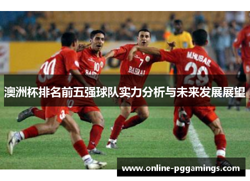 澳洲杯排名前五强球队实力分析与未来发展展望