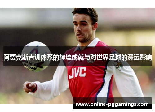 阿贾克斯青训体系的辉煌成就与对世界足球的深远影响
