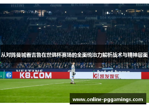从对阵曼城看吉鲁在世俱杯赛场的全面统治力解析战术与精神层面