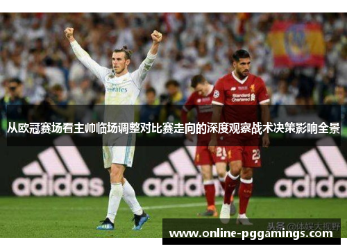 从欧冠赛场看主帅临场调整对比赛走向的深度观察战术决策影响全景 从欧冠赛场看主帅临场调整对比赛走向的深度观察战术决策影响全景