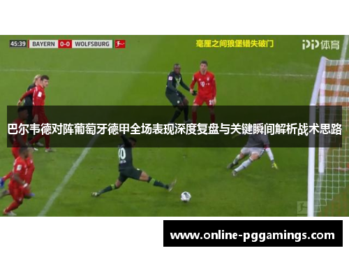 巴尔韦德对阵葡萄牙德甲全场表现深度复盘与关键瞬间解析战术思路 巴尔韦德对阵葡萄牙德甲全场表现深度复盘与关键瞬间解析战术思路