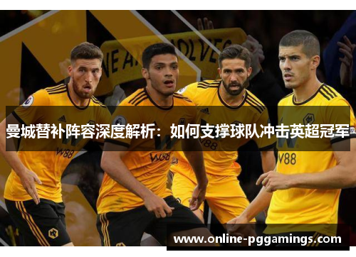 曼城替补阵容深度解析:如何支撑球队冲击英超冠军 曼城替补阵容深度解析:如何支撑球队冲击英超冠军