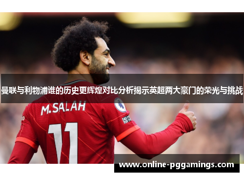 曼联与利物浦谁的历史更辉煌对比分析揭示英超两大豪门的荣光与挑战 曼联与利物浦谁的历史更辉煌对比分析揭示英超两大豪门的荣光与挑战
