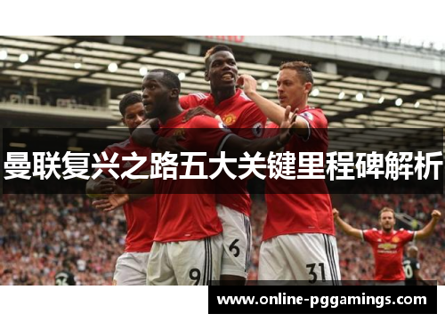 曼联复兴之路五大关键里程碑解析