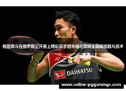 桃田贤斗在俄罗斯公开赛上精彩反手劈杀得分震撼全场展现超凡技术 桃田贤斗在俄罗斯公开赛上精彩反手劈杀得分震撼全场展现超凡技术