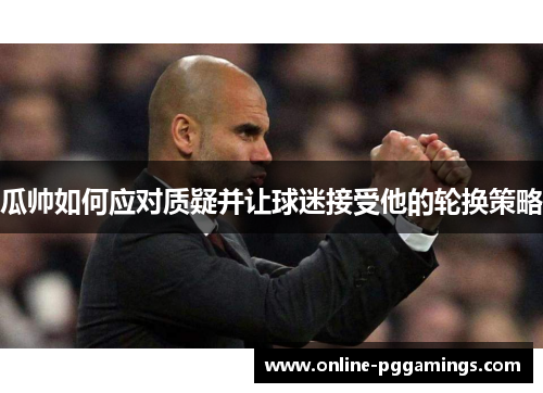 瓜帅如何应对质疑并让球迷接受他的轮换策略