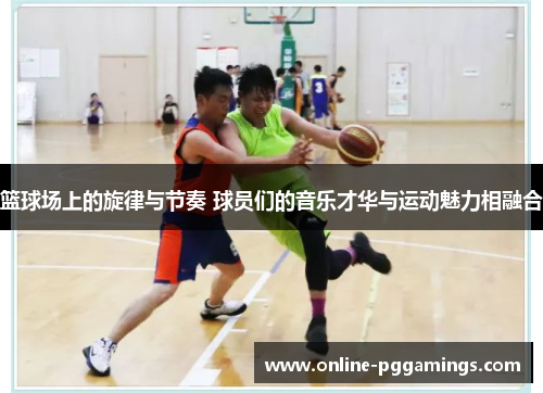 篮球场上的旋律与节奏 球员们的音乐才华与运动魅力相融合
