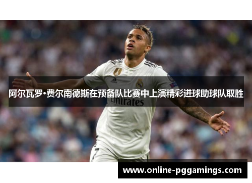 阿尔瓦罗·费尔南德斯在预备队比赛中上演精彩进球助球队取胜