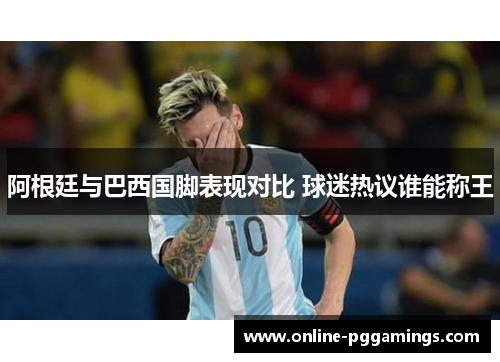 阿根廷与巴西国脚表现对比 球迷热议谁能称王